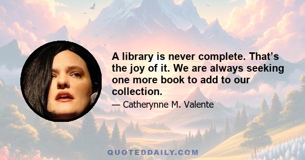 A library is never complete. That’s the joy of it. We are always seeking one more book to add to our collection.