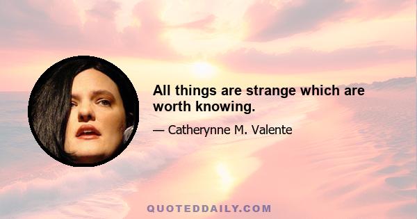 All things are strange which are worth knowing.