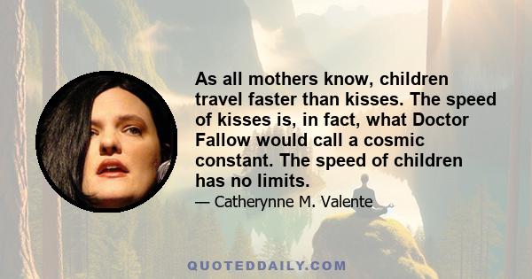 As all mothers know, children travel faster than kisses. The speed of kisses is, in fact, what Doctor Fallow would call a cosmic constant. The speed of children has no limits.