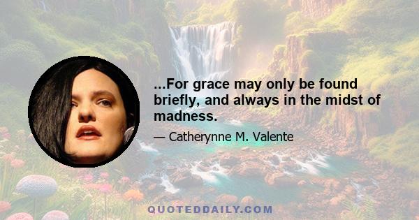 ...For grace may only be found briefly, and always in the midst of madness.