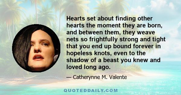 Hearts set about finding other hearts the moment they are born, and between them, they weave nets so frightfully strong and tight that you end up bound forever in hopeless knots, even to the shadow of a beast you knew