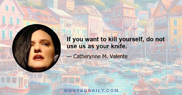 If you want to kill yourself, do not use us as your knife.