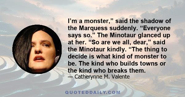 I’m a monster,” said the shadow of the Marquess suddenly. “Everyone says so.” The Minotaur glanced up at her. “So are we all, dear,” said the Minotaur kindly. “The thing to decide is what kind of monster to be. The kind 