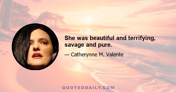 She was beautiful and terrifying, savage and pure.