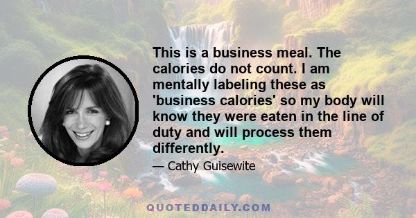 This is a business meal. The calories do not count. I am mentally labeling these as 'business calories' so my body will know they were eaten in the line of duty and will process them differently.