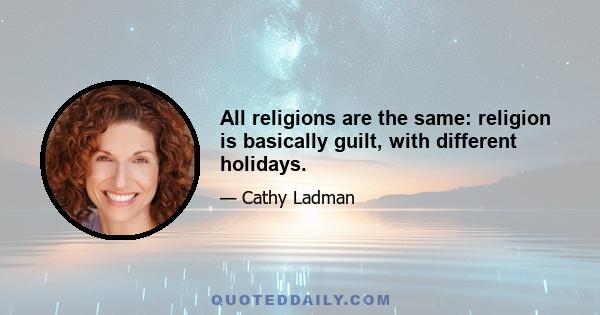 All religions are the same: religion is basically guilt, with different holidays.