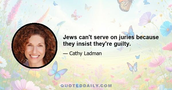 Jews can't serve on juries because they insist they're guilty.
