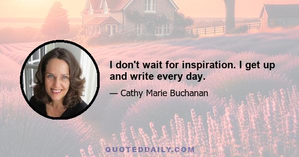 I don't wait for inspiration. I get up and write every day.