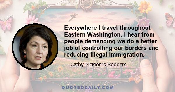 Everywhere I travel throughout Eastern Washington, I hear from people demanding we do a better job of controlling our borders and reducing illegal immigration.