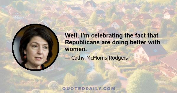 Well, I'm celebrating the fact that Republicans are doing better with women.