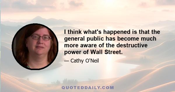 I think what's happened is that the general public has become much more aware of the destructive power of Wall Street.