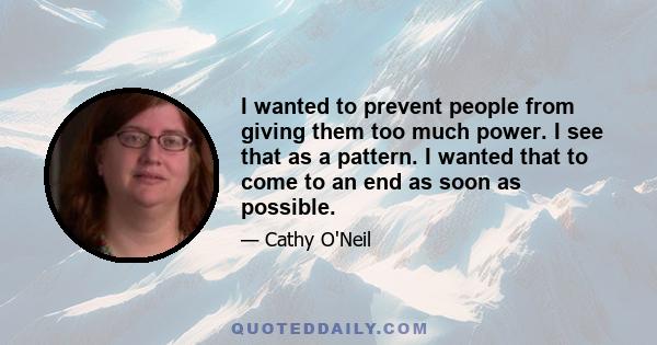 I wanted to prevent people from giving them too much power. I see that as a pattern. I wanted that to come to an end as soon as possible.