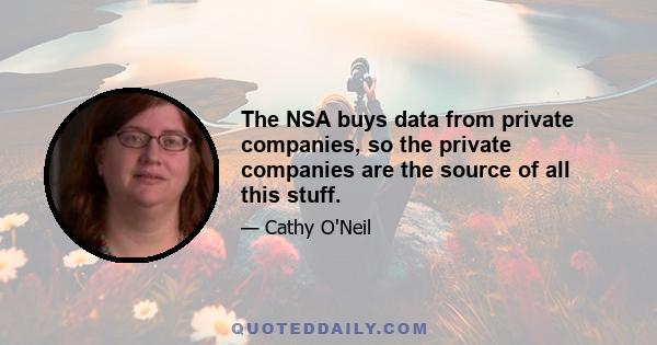 The NSA buys data from private companies, so the private companies are the source of all this stuff.