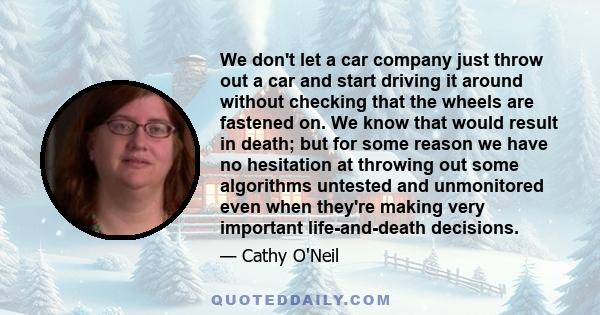 We don't let a car company just throw out a car and start driving it around without checking that the wheels are fastened on. We know that would result in death; but for some reason we have no hesitation at throwing out 