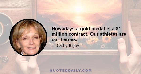 Nowadays a gold medal is a $1 million contract. Our athletes are our heroes.