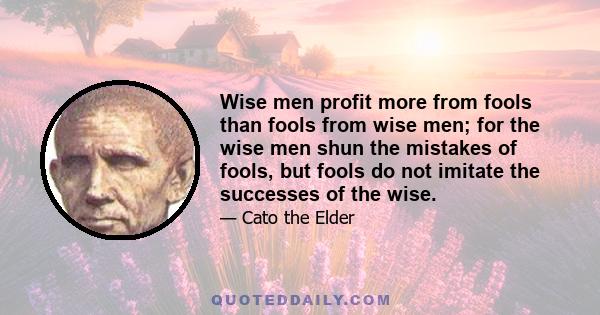 Wise men profit more from fools than fools from wise men; for the wise men shun the mistakes of fools, but fools do not imitate the successes of the wise.