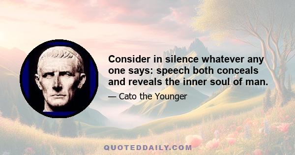 Consider in silence whatever any one says: speech both conceals and reveals the inner soul of man.