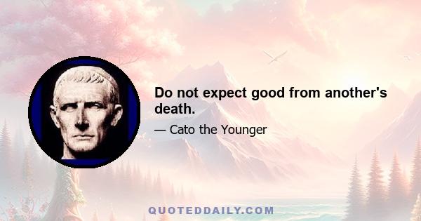 Do not expect good from another's death.