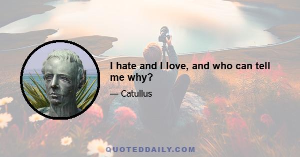 I hate and I love, and who can tell me why?