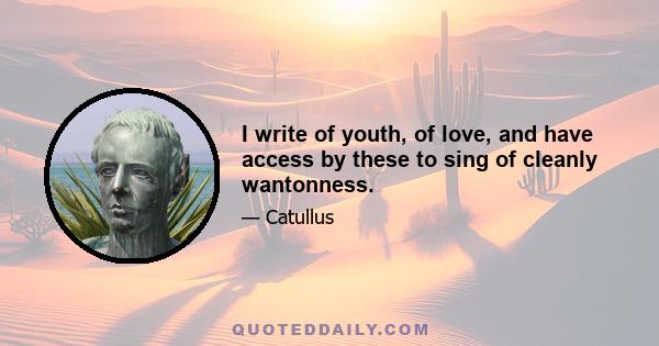 I write of youth, of love, and have access by these to sing of cleanly wantonness.