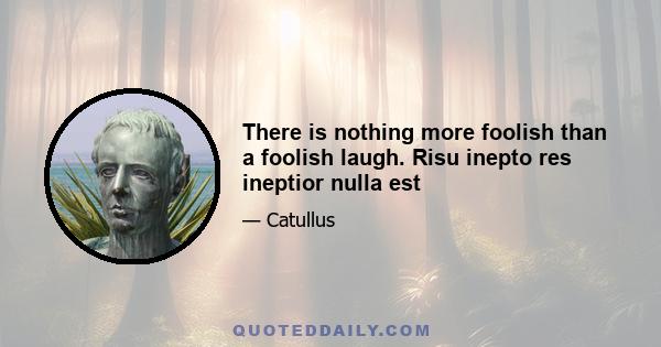 There is nothing more foolish than a foolish laugh. Risu inepto res ineptior nulla est