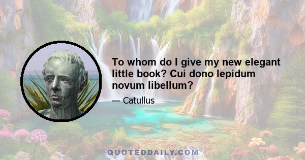 To whom do I give my new elegant little book? Cui dono lepidum novum libellum?