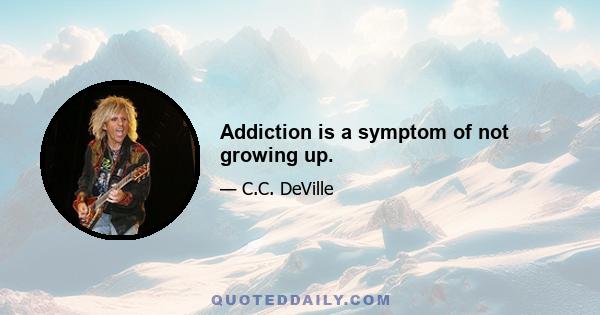 Addiction is a symptom of not growing up.