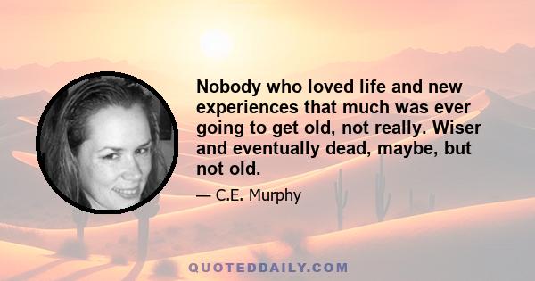 Nobody who loved life and new experiences that much was ever going to get old, not really. Wiser and eventually dead, maybe, but not old.