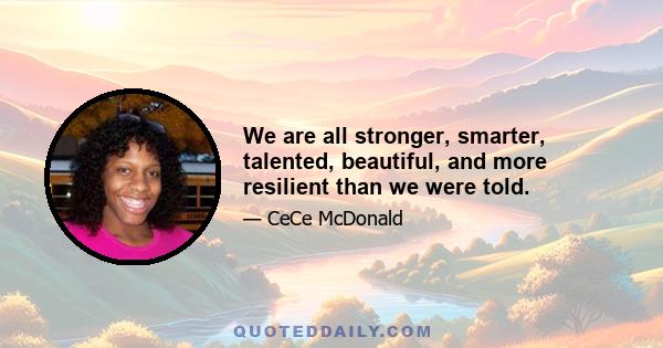 We are all stronger, smarter, talented, beautiful, and more resilient than we were told.