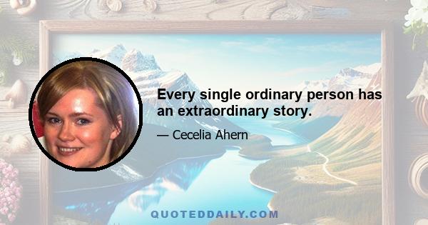 Every single ordinary person has an extraordinary story.