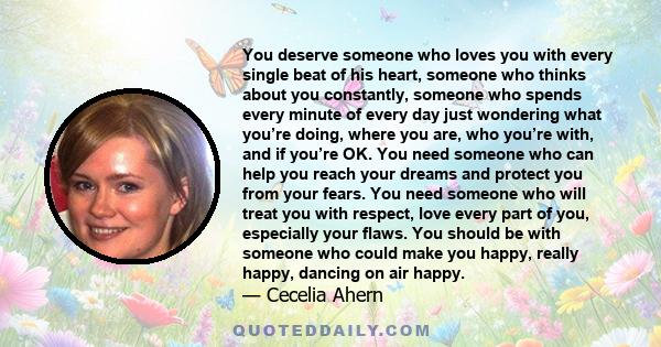 You deserve someone who loves you with every single beat of his heart, someone who thinks about you constantly, someone who spends every minute of every day just wondering what you’re doing, where you are, who you’re