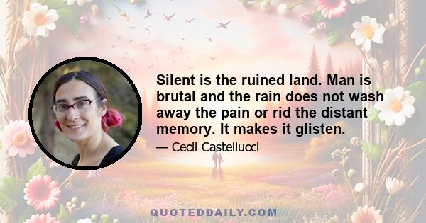 Silent is the ruined land. Man is brutal and the rain does not wash away the pain or rid the distant memory. It makes it glisten.