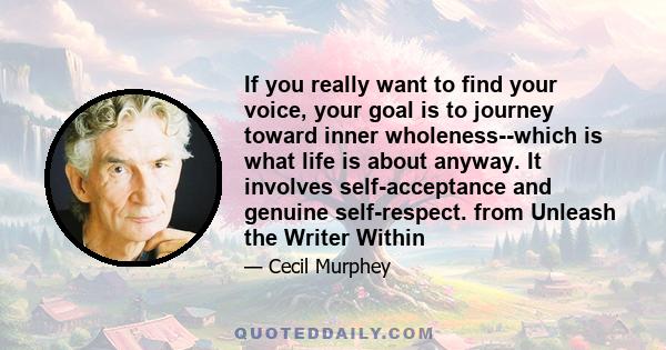 If you really want to find your voice, your goal is to journey toward inner wholeness--which is what life is about anyway. It involves self-acceptance and genuine self-respect. from Unleash the Writer Within