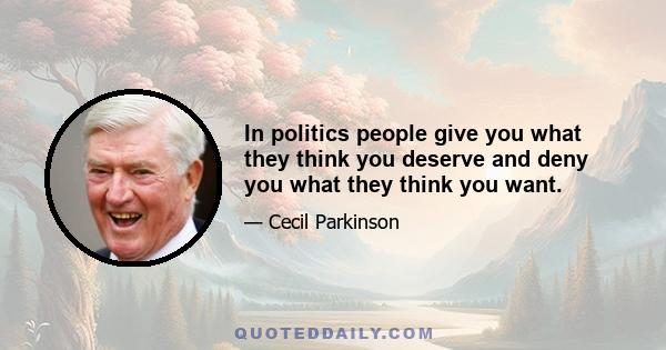 In politics people give you what they think you deserve and deny you what they think you want.