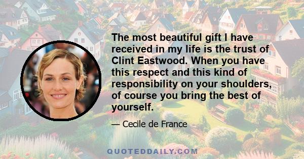 The most beautiful gift I have received in my life is the trust of Clint Eastwood. When you have this respect and this kind of responsibility on your shoulders, of course you bring the best of yourself.