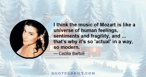 I think the music of Mozart is like a universe of human feelings, sentiments and fragility, and ... that's why it's so 'actual' in a way, so modern.