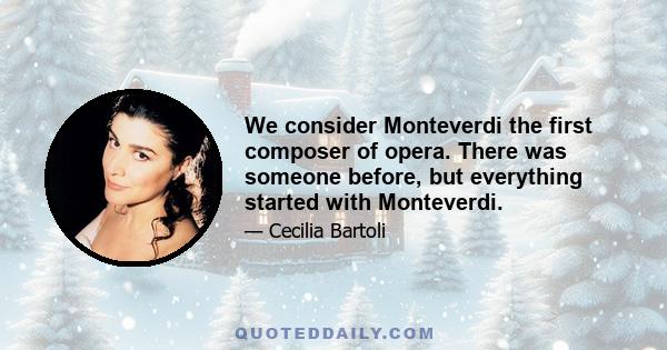 We consider Monteverdi the first composer of opera. There was someone before, but everything started with Monteverdi.