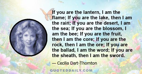 If you are the lantern, I am the flame; If you are the lake, then I am the rain; If you are the desert, I am the sea; If you are the blossom, I am the bee; If you are the fruit, then I am the core; If you are the rock,