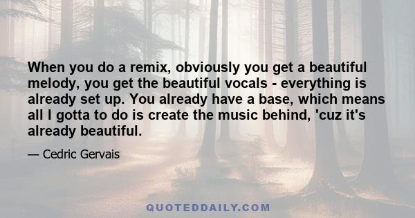 When you do a remix, obviously you get a beautiful melody, you get the beautiful vocals - everything is already set up. You already have a base, which means all I gotta to do is create the music behind, 'cuz it's