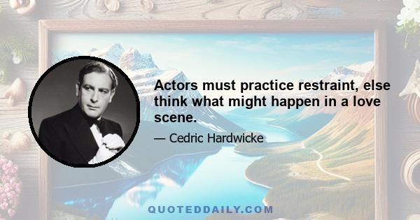 Actors must practice restraint, else think what might happen in a love scene.