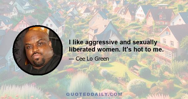 I like aggressive and sexually liberated women. It's hot to me.