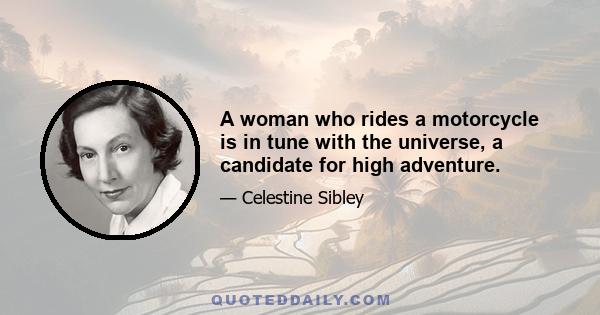 A woman who rides a motorcycle is in tune with the universe, a candidate for high adventure.