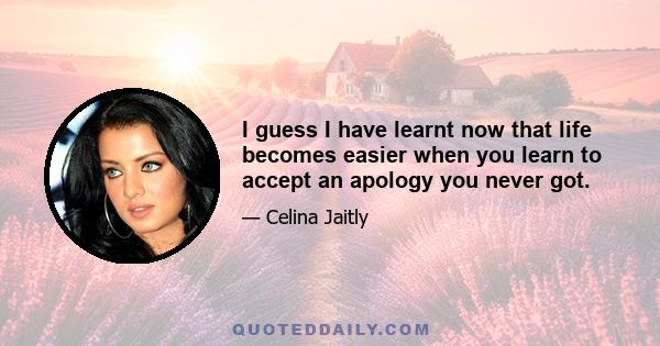 I guess I have learnt now that life becomes easier when you learn to accept an apology you never got.