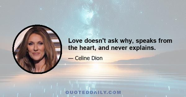 Love doesn't ask why, speaks from the heart, and never explains.