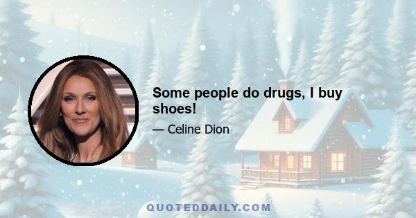 Some people do drugs, I buy shoes!