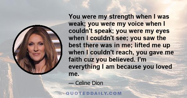 You were my strength when I was weak; you were my voice when I couldn't speak; you were my eyes when I couldn't see; you saw the best there was in me; lifted me up when I couldn't reach, you gave me faith cuz you