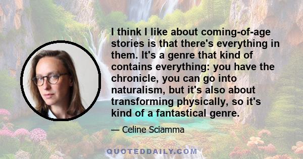 I think I like about coming-of-age stories is that there's everything in them. It's a genre that kind of contains everything: you have the chronicle, you can go into naturalism, but it's also about transforming