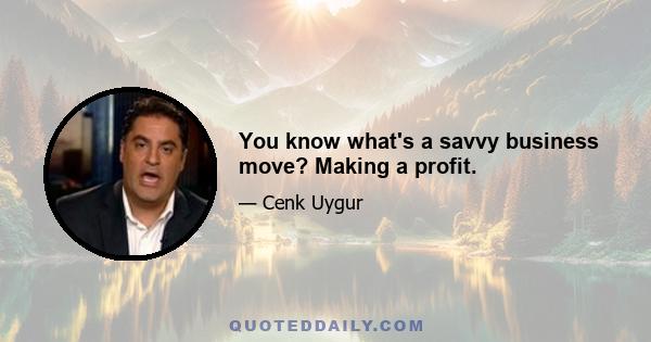 You know what's a savvy business move? Making a profit.