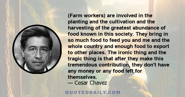 (Farm workers) are involved in the planting and the cultivation and the harvesting of the greatest abundance of food known in this society. They bring in so much food to feed you and me and the whole country and enough