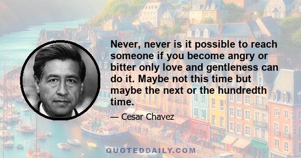 Never, never is it possible to reach someone if you become angry or bitter only love and gentleness can do it. Maybe not this time but maybe the next or the hundredth time.